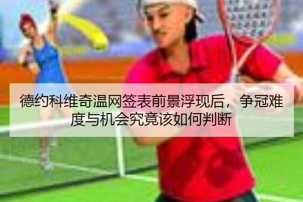 德约科维奇温网签表前景浮现后，争冠难度与机会究竟该如何判断